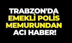 Trabzonlu emekli polis memurundan acı haber