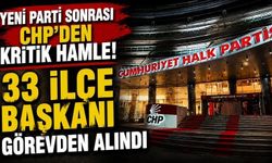 Yeni Parti sonrası CHP'den kritik hamle! 33 ilçe başkanı görevden alındı