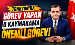 Trabzon’da görev yapan o kaymakama önemli görev