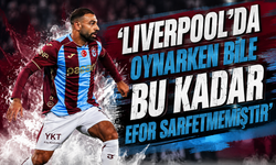'Liverpool’da oynarken bile bu kadar efor sarfetmemiştir'