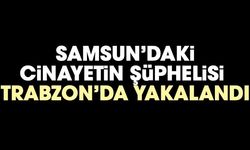 Samsun'daki cinayetinin şüphelisi Trabzon'da yakalandı