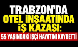 Trabzon’da otel inşaatında iş kazası: 55 yaşındaki işçi hayatını kaybetti