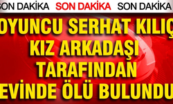Ünlü oyuncu Serhat Mustafa Kılıç evinde ölü bulundu