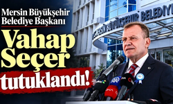 Mersin Büyükşehir Belediye Başkanı Vahap Seçer tutuklandı!