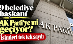 9 belediye başkanı AK Parti’ye mi geçiyor? İsimleri tek tek saydı