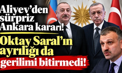 Aliyev'den sürpriz Ankara kararı! Oktay Saral'ın ayrılığı da gerilimi bitirmedi!