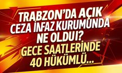 Trabzon'da açık ceza infaz kurumunda ne oldu? Gece saatlerinde 40 hükümlü