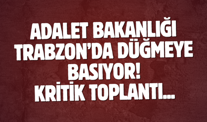 Adalet Bakanlığı Trabzon’da düğmeye basıyor! Kritik toplantı...