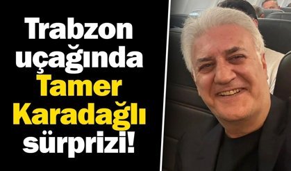 Trabzon uçağında Tamer Karadağlı sürprizi!