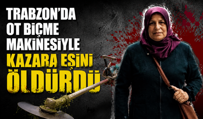 Trabzon’da ot biçme makinesiyle kazara eşini öldürdü