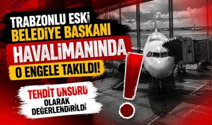 Trabzonlu eski belediye başkanı havalimanında o engele takıldı! Tehdit unsuru olarak değerlendirildi