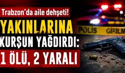 Trabzon'da aile dehşeti! Yakınlarına kurşun yağdırdı
