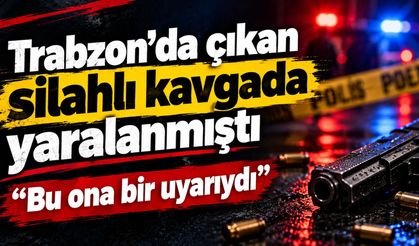 Trabzon'da çıkan silahlı kavgada yaralanmıştı!