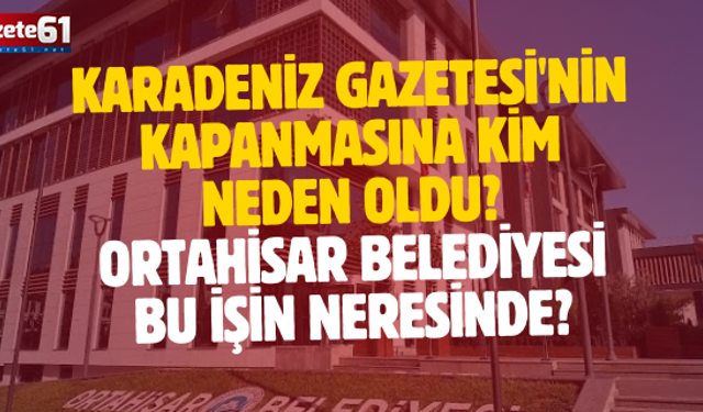 Karadeniz Gazetesi'nin Kapanmasına Kim Neden Oldu? Ortahisar Belediyesi Bu İşin Neresinde?