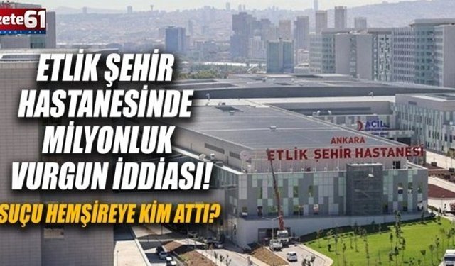 Etlik Şehir Hastanesinde milyonluk vurgun iddiası! Suçu Hemşireye Kim Attı?