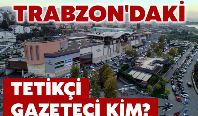 TRABZON'DAKİ TETİKÇİ GAZETECİ KİM?