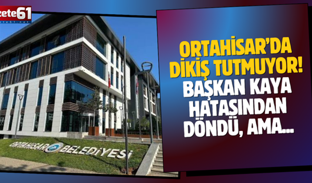 ORTAHİSAR’DA DİKİŞ TUTMUYOR! BAŞKAN KAYA HATASINDAN DÖNDÜ, AMA...