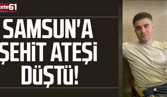 Samsun'a şehit ateşi düştü!