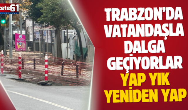 Trabzon’da vatandaşla dalga geçiyorlar…Yap yık, yeniden yap…