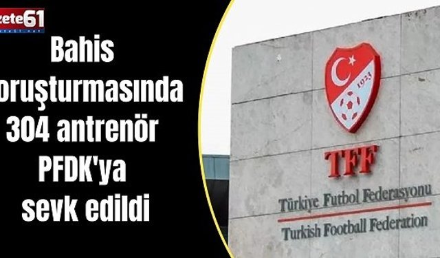 Bahis soruşturmasında 304 antrenör PFDK'ya sevk edildi