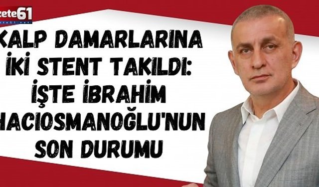 Kalp damarlarına iki stent takıldı: İşte İbrahim Hacıosmanoğlu'nun son durumu