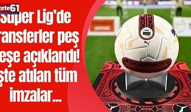 Süper Lig’de transferler peş peşe açıklandı! İşte atılan tüm imzalar...