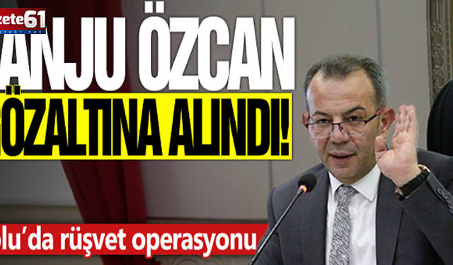 BOLU BELEDİYE BAŞKANI TANJU ÖZCAN RÜŞVET SORUŞTURMASI KAPSAMINDA GÖZALTINA ALINDI