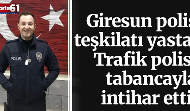 Giresun polis teşkilatı yasta! Trafik polisi tabancayla intihar etti