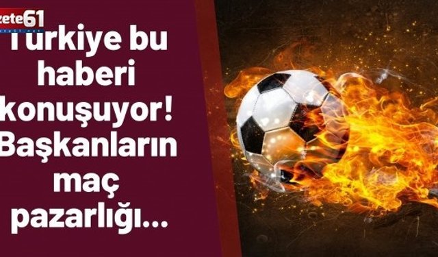 Türkiye bu haberi konuşuyor! Başkanların maç pazarlığı...