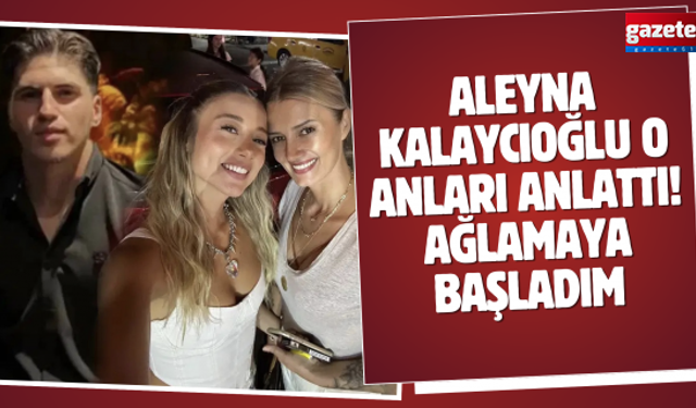 Aleyna Kalaycıoğlu o anları anlattı! Ağlamaya başladım...