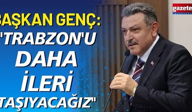 Başkan Genç: " Trabzon'u daha ileri taşıyacağız"