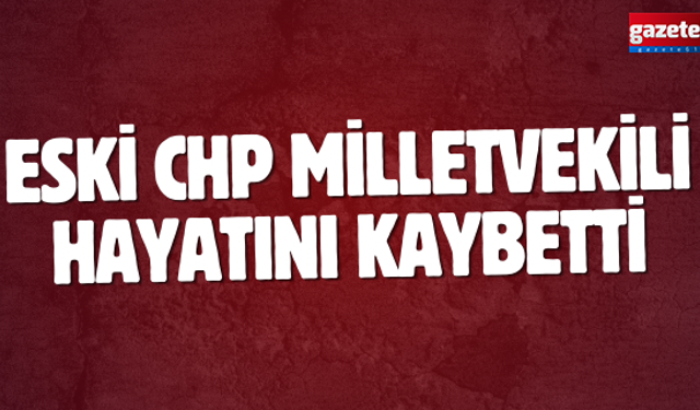 Eski CHP milletvekili hayatını kaybetti