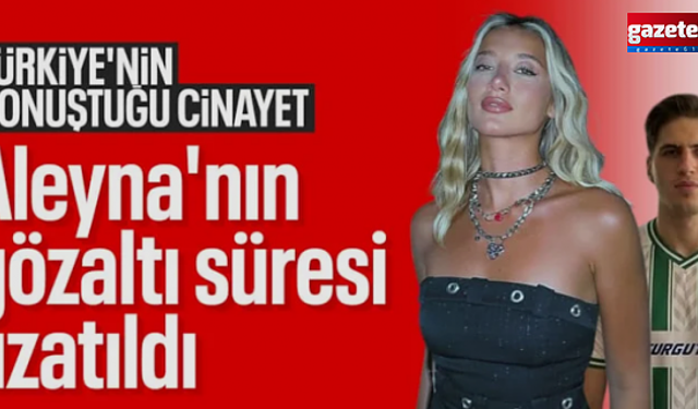 Aleyna Kalaycıoğlu'nun gözaltı süresi uzatıldı