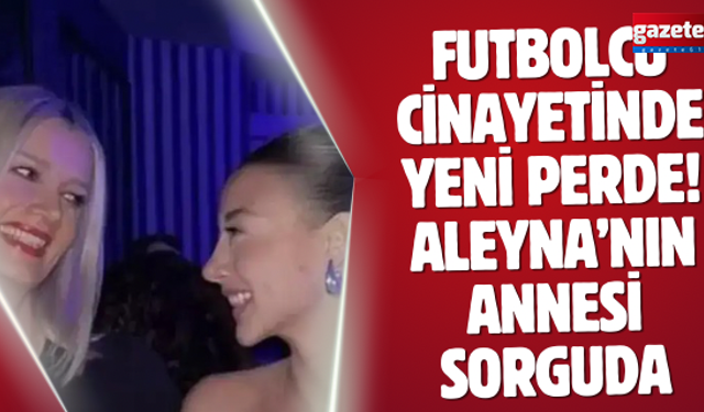 Futbolcu cinayetinde yeni perde! Aleyna’nın annesi sorguda