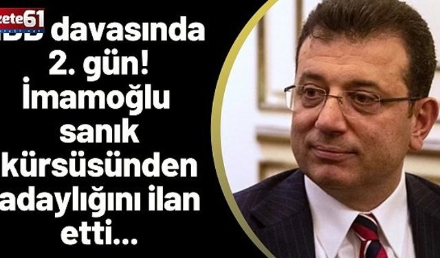 İBB davasında 2. gün! İmamoğlu sanık kürsüsünden adaylığını ilan etti...