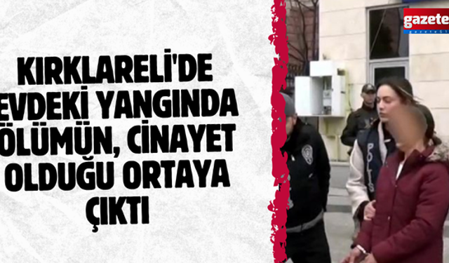 Kırklareli'de evdeki yangında ölümün, cinayet olduğu ortaya çıktı