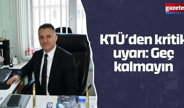KTÜ’den kritik uyarı: Geç kalmayın