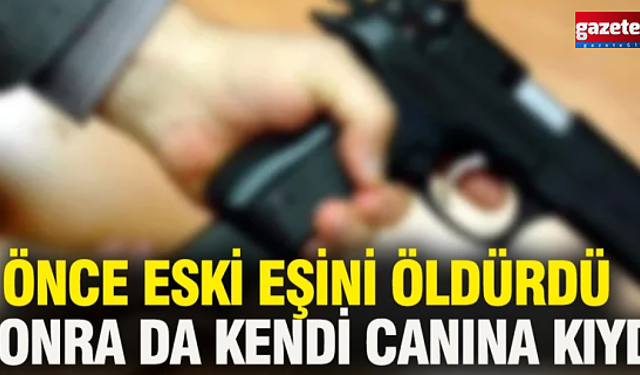 Önce eski eşini öldürdü sonra da kendi canına kıydı