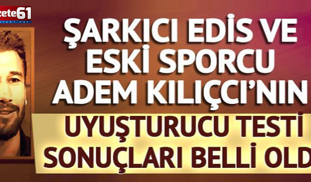 Şarkıcı Edis ve eski sporcu Adem Kılıçcı'nın uyuşturucu test sonuçları belli oldu