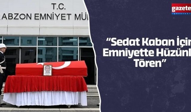“Sedat Kaban İçin Emniyette Hüzünlü Tören”