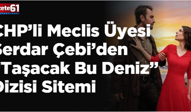 CHP’li Meclis Üyesi Serdar Çebi’den “Taşacak Bu Deniz” Dizisi Sitemi