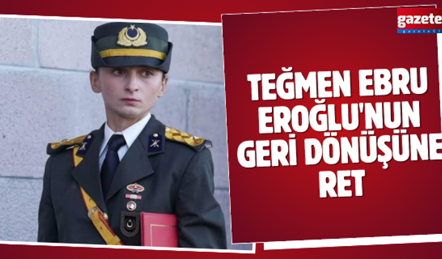 Teğmen Ebru Eroğlu'nun geri dönüşüne ret