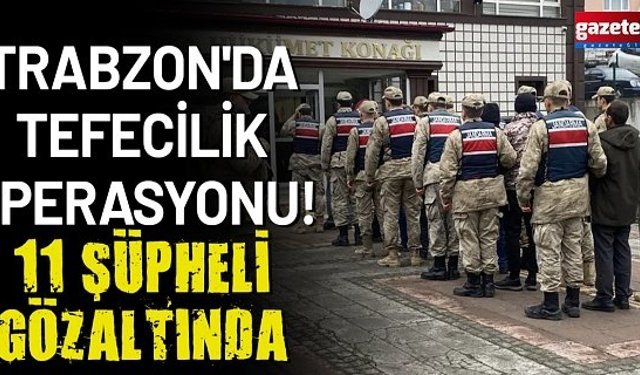 Trabzon'da tefecilik operasyonu! 11 şüpheli gözaltında