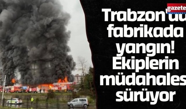 Trabzon'da fabrikada yangın! Ekiplerin müdahalesi sürüyor