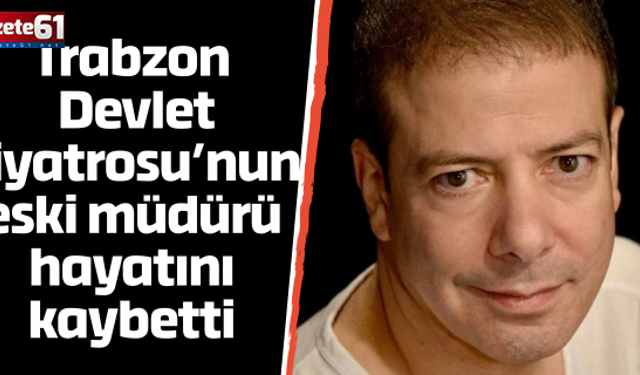 Trabzon Devlet Tiyatrosu’nun eski müdürü hayatını kaybetti