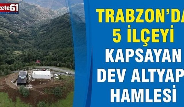 Trabzon’da 5 İlçeyi Kapsayan Dev Altyapı Hamlesi