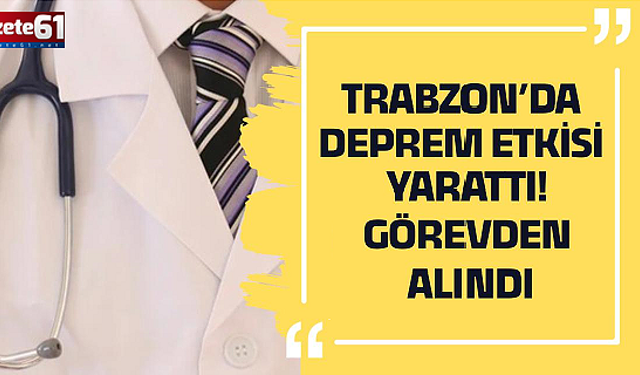 Trabzon’da deprem etkisi yarattı! Görevden alındı