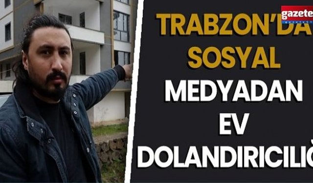 Trabzon’da sosyal medyadan ev dolandırıcılığı