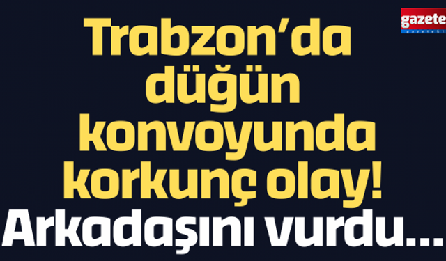 Trabzon’da düğün konvoyunda korkunç olay! Arkadaşını vurdu…