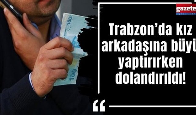 Trabzon’da kız arkadaşına büyü yaptırırken dolandırıldı!